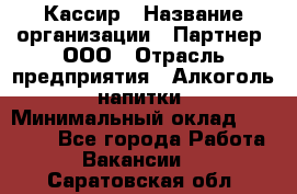 Кассир › Название организации ­ Партнер, ООО › Отрасль предприятия ­ Алкоголь, напитки › Минимальный оклад ­ 33 000 - Все города Работа » Вакансии   . Саратовская обл.